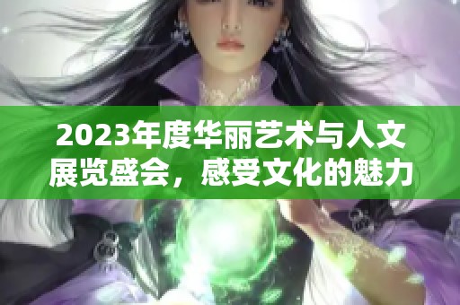 2023年度华丽艺术与人文展览盛会，感受文化的魅力与创意