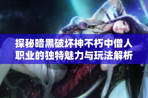 探秘暗黑破坏神不朽中僧人职业的独特魅力与玩法解析