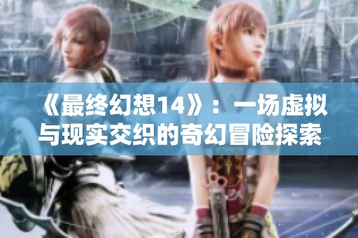 《最终幻想14》：一场虚拟与现实交织的奇幻冒险探索之旅