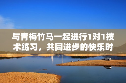 与青梅竹马一起进行1对1技术练习，共同进步的快乐时光