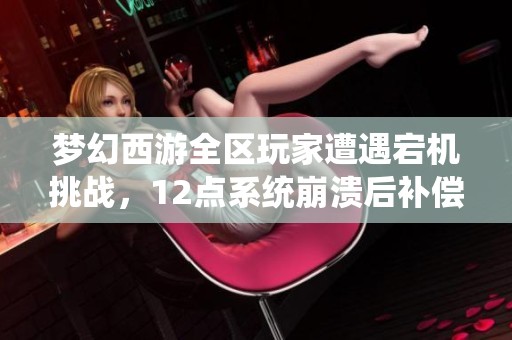梦幻西游全区玩家遭遇宕机挑战，12点系统崩溃后补偿上线通知