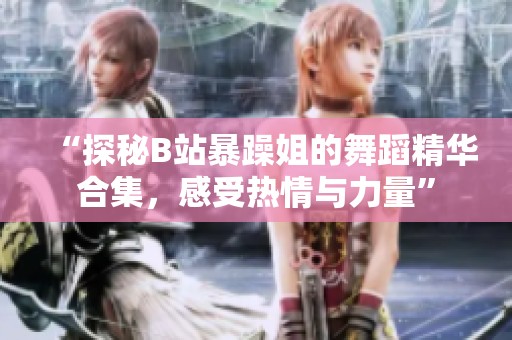 “探秘B站暴躁姐的舞蹈精华合集，感受热情与力量”