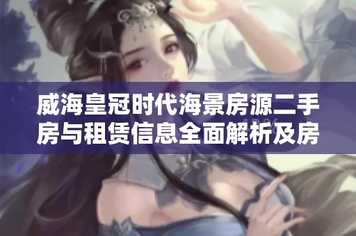 威海皇冠时代海景房源二手房与租赁信息全面解析及房价趋势分析