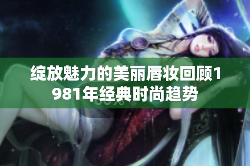 绽放魅力的美丽唇妆回顾1981年经典时尚趋势
