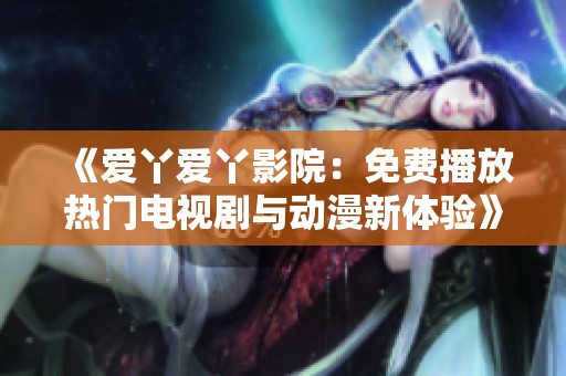 《爱丫爱丫影院：免费播放热门电视剧与动漫新体验》