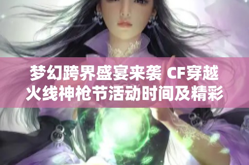 梦幻跨界盛宴来袭 CF穿越火线神枪节活动时间及精彩内容全解析