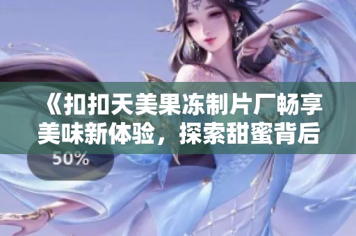 《扣扣天美果冻制片厂畅享美味新体验，探索甜蜜背后的秘密》
