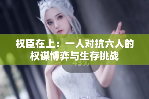 权臣在上：一人对抗六人的权谋博弈与生存挑战