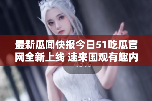 最新瓜闻快报今日51吃瓜官网全新上线 速来围观有趣内幕