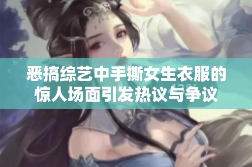 恶搞综艺中手撕女生衣服的惊人场面引发热议与争议