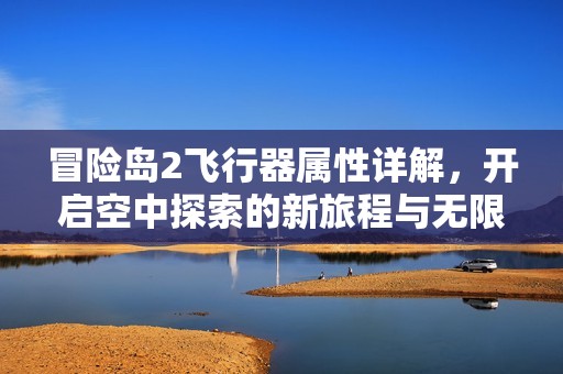 冒险岛2飞行器属性详解，开启空中探索的新旅程与无限精彩