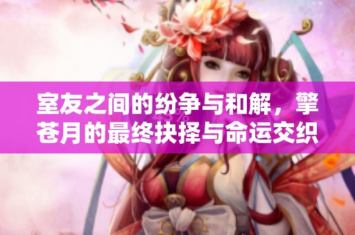 室友之间的纷争与和解，擎苍月的最终抉择与命运交织