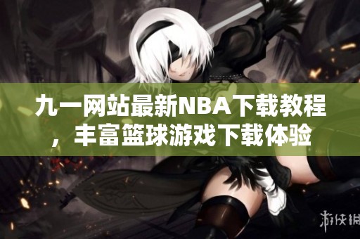 九一网站最新NBA下载教程，丰富篮球游戏下载体验