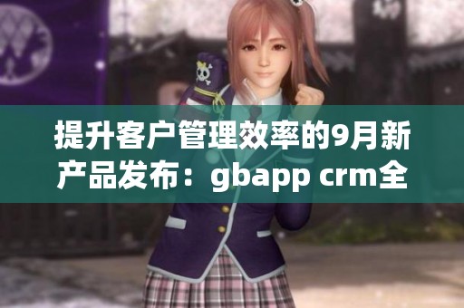 提升客户管理效率的9月新产品发布：gbapp crm全新上线
