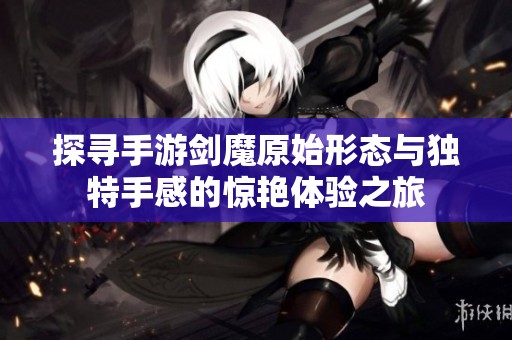 探寻手游剑魔原始形态与独特手感的惊艳体验之旅