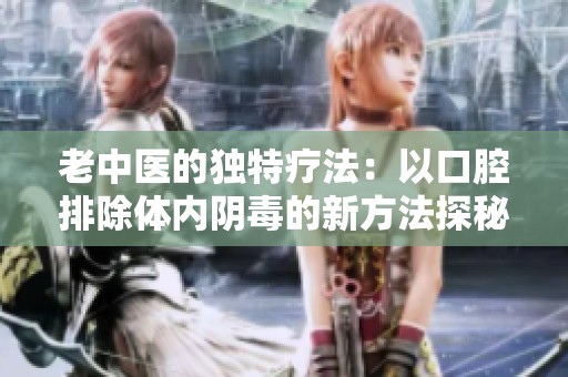 老中医的独特疗法：以口腔排除体内阴毒的新方法探秘