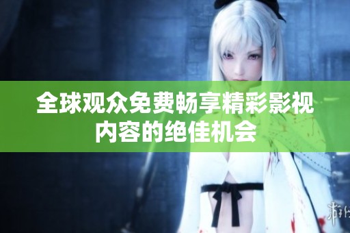 全球观众免费畅享精彩影视内容的绝佳机会