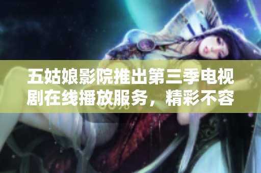五姑娘影院推出第三季电视剧在线播放服务，精彩不容错过