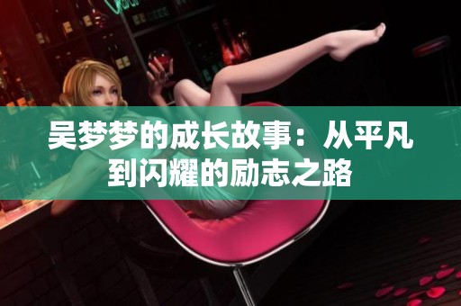 吴梦梦的成长故事：从平凡到闪耀的励志之路