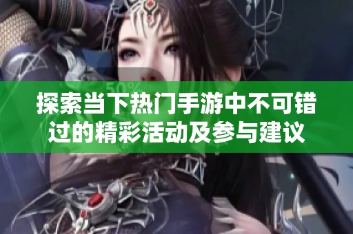 探索当下热门手游中不可错过的精彩活动及参与建议