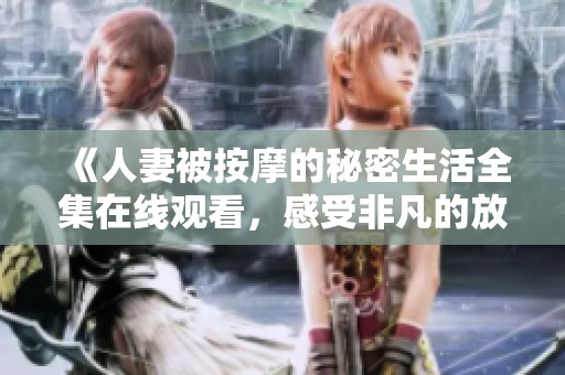 《人妻被按摩的秘密生活全集在线观看，感受非凡的放松体验》