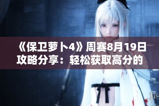 《保卫萝卜4》周赛8月19日攻略分享：轻松获取高分的秘诀大全