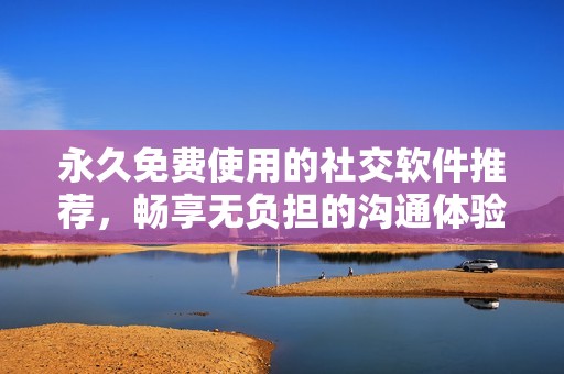 永久免费使用的社交软件推荐，畅享无负担的沟通体验