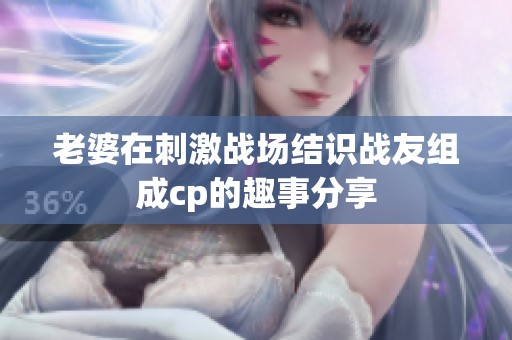 老婆在刺激战场结识战友组成cp的趣事分享
