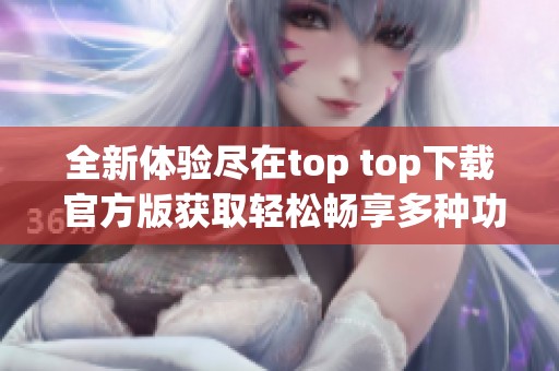 全新体验尽在top top下载 官方版获取轻松畅享多种功能
