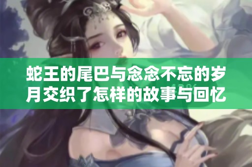 蛇王的尾巴与念念不忘的岁月交织了怎样的故事与回忆