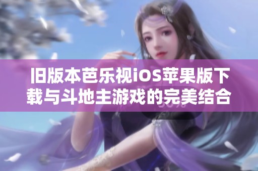 旧版本芭乐视iOS苹果版下载与斗地主游戏的完美结合探索