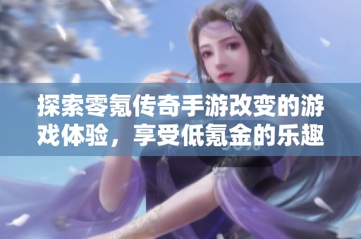 探索零氪传奇手游改变的游戏体验，享受低氪金的乐趣