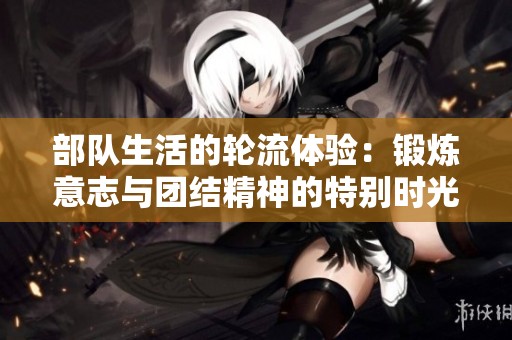 部队生活的轮流体验：锻炼意志与团结精神的特别时光