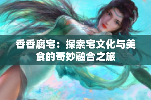 香香腐宅：探索宅文化与美食的奇妙融合之旅
