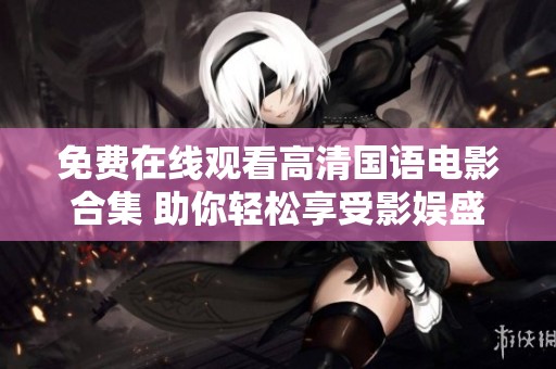 免费在线观看高清国语电影合集 助你轻松享受影娱盛宴