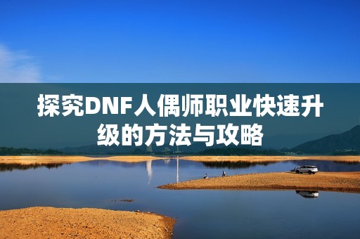 探究DNF人偶师职业快速升级的方法与攻略