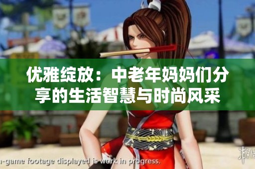 优雅绽放：中老年妈妈们分享的生活智慧与时尚风采