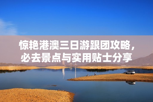 惊艳港澳三日游跟团攻略，必去景点与实用贴士分享