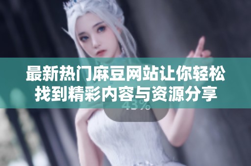 最新热门麻豆网站让你轻松找到精彩内容与资源分享