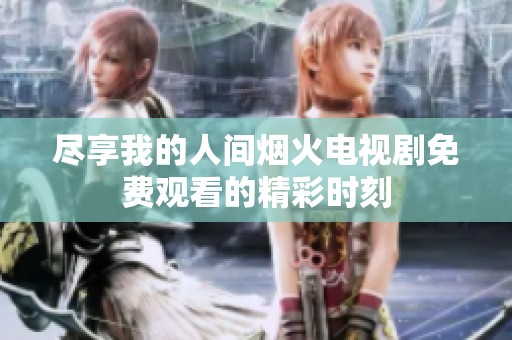 尽享我的人间烟火电视剧免费观看的精彩时刻