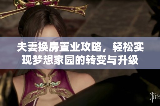 夫妻换房置业攻略，轻松实现梦想家园的转变与升级