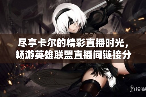 尽享卡尔的精彩直播时光，畅游英雄联盟直播间链接分享