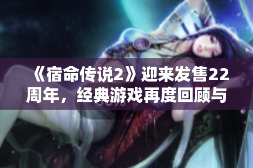 《宿命传说2》迎来发售22周年，经典游戏再度回顾与致敬