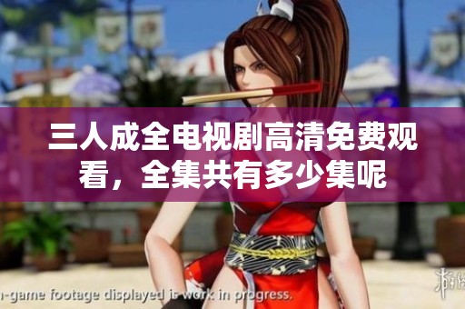 三人成全电视剧高清免费观看，全集共有多少集呢