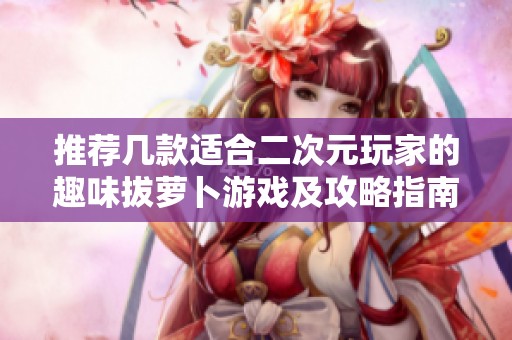 推荐几款适合二次元玩家的趣味拔萝卜游戏及攻略指南