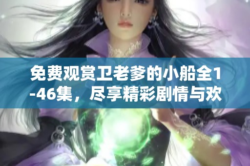 免费观赏卫老爹的小船全1-46集，尽享精彩剧情与欢乐体验