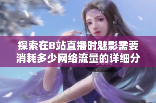探索在B站直播时魅影需要消耗多少网络流量的详细分析