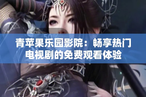 青苹果乐园影院：畅享热门电视剧的免费观看体验