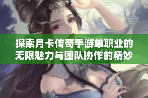 探索月卡传奇手游单职业的无限魅力与团队协作的精妙艺术