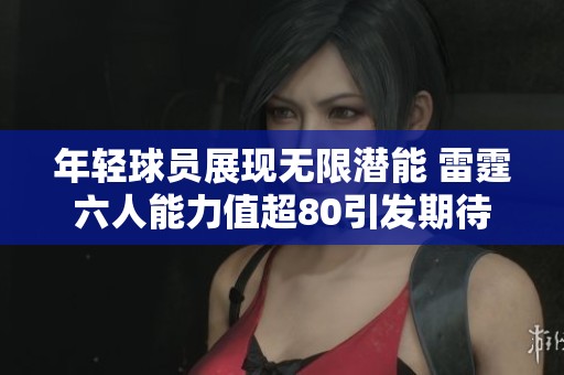 年轻球员展现无限潜能 雷霆六人能力值超80引发期待
